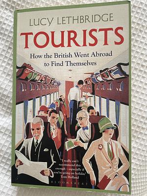 Tourists: How the British Went Abroad to Find Themselves by Lucy Lethbridge, Lucy Lethbridge