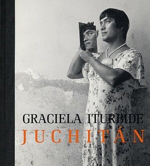 Graciela Iturbide: Juchitan by Judith Keller