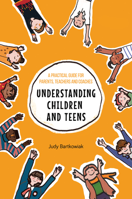 Understanding Children and Teens: A Practical Guide for Parents, Teachers and Coaches by Judy Bartkowiak