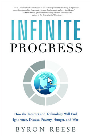 Infinite Progress: How the Internet and Technology Will End Ignorance, Disease, Poverty, Hunger, and War by Byron Reese