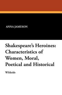 Shakespeare's Heroines: Characteristics of Women, Moral, Poetical and Historical by Anna Jameson