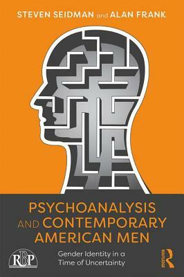 Psychoanalysis and Contemporary American Men: Gender Identity in a Time of Uncertainty by Steven Seidman, Alan Frank