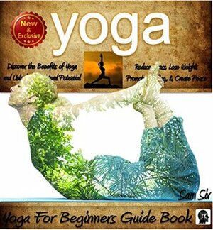 Yoga For Beginners Guide Book: Unlock Your Natural Potential to Reduce Stress, Lose Weight, Promote Healing, and Create Lasting Inner Peace (Yoga and Meditation Books by Sam Siv Book 2) by Sam Siv