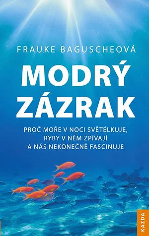 Modrý zázrak: proč moře v noci světélkuje, ryby v něm zpívají a nás nekonečně fascinuje by Frauke Bagusche