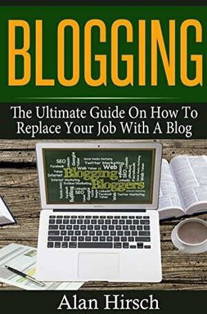 Blogging: The Ultimate Guide On How To Replace Your Job With A Blog (Blogging, Make Money Blogging, Blog, Blogging For Profit, Blogging For Beginners Book 1) by Alan Hirsch
