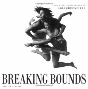 Breaking Bounds: The Dance Photography of Lois Greenfield by Lois Greenfield, William A. Ewing