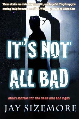 It's Not All Bad: short stories for the dark and the light by Jay Sizemore