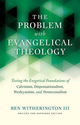 The Problem with Evangelical Theology: Testing the Exegetical Foundations of Calvinism, Dispensationalism, Wesleyanism, and Pentecostalism, Revised an by Ben Witherington