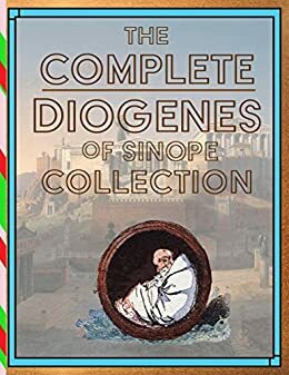 The Complete Diogenes of Sinope Collection by Dio Chrysostom, Claudius Aelianus, Diogenes Laërtius, A. Gellius, Diogenes of Sinope