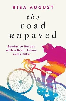 The Road Unpaved: Border to Border with a Brain Tumor and a Bike by Risa August