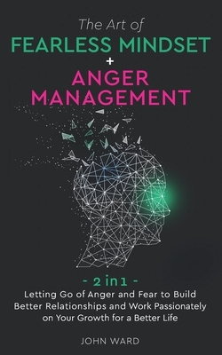 The Art of Fearless Mindset + Anger Management: 2 in 1- Letting Go of Anger and Fear to Build Better Relationship and Work Passionately on Your Growth by John Ward