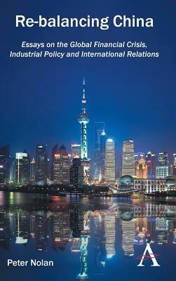 Re-Balancing China: Essays on the Global Financial Crisis, Industrial Policy and International Relations by Peter Nolan