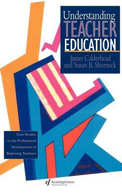 Understanding Teacher Education: Case Studies in the Professional Development of Beginning Teachers by Susan B. Shorrock, James Calderhead