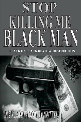 Stop Killing Me Black Man: Black On Black Death & Destruction by Anthony Martin