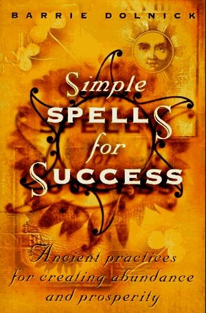 Simple Spells For Success: Ancient Practices for Creating Abundance and Prosperity by Barrie Dolnick