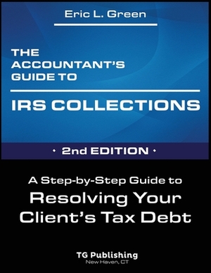 The Accountant's Guide to IRS Collection: A Step-by-Step Guide to Resolving Your Client's Tax Debt - 2nd Edition by Eric Green