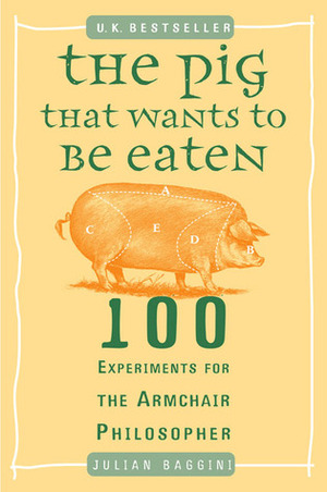 The Pig That Wants to Be Eaten: 100 Experiments for the Armchair Philosopher by Julian Baggini