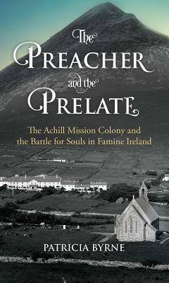 The Preacher and the Prelate: The Achill Mission Colony and the Battle for Souls in Famine Ireland by Patricia Byrne