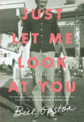 Just Let Me Look at You: On Fatherhood by Bill Gaston