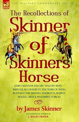 The Recollections of Skinner of Skinner's Horse - James Skinner and His 'yellow Boys' - Irregular Cavalry in the Wars of India Between the British, Ma by James Skinner