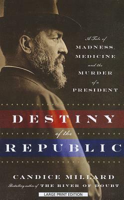 Destiny of the Republic: A Tale of Madness, Medicine, and the Murder of a President by Candice Millard