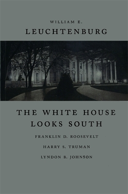 The White House Looks South: Franklin D. Roosevelt, Harry S. Truman, Lyndon B. Johnson by William E. Leuchtenburg