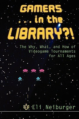 Gamers ... in the Library?!: The Why, What, and How of Videogame Tournaments for All Ages by Eli Neiburger