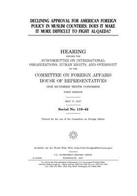 Declining approval for American foreign policy in Muslim countries: does it make it more difficult to fight al-Qaeda? by United Stat Congress, Committee on Foreign Affairs (house), United States House of Representatives