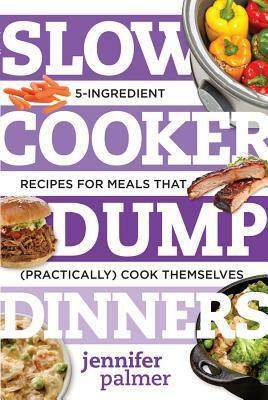 Slow Cooker Dump Dinners: 5-Ingredient Recipes for Meals That (Practically) Cook Themselves by Jennifer Palmer