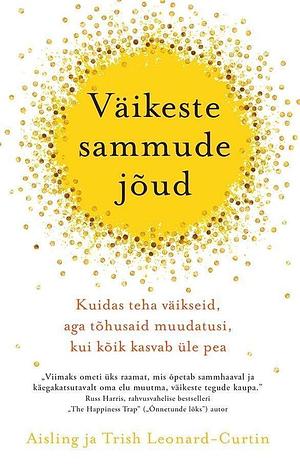 Väikeste sammude jõud. Kuidas teha väikseid, aga tõhusaid muudatusi, kui kõik kasvab üle pea by Trish Leonard-Curtin, Aisling Leonard-Curtin