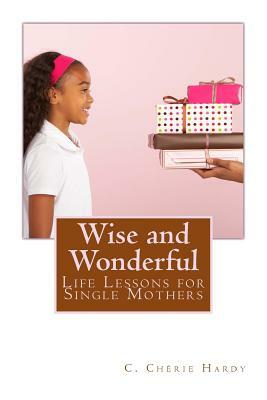 Wise and Wonderful: Life Lessons for Single Mothers by C. Cherie Hardy