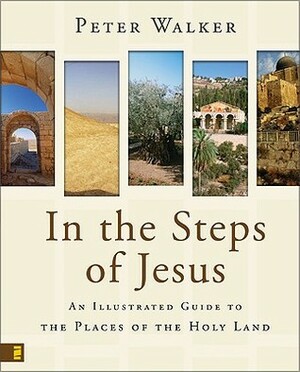 In the Steps of Jesus: An Illustrated Guide to the Places of the Holy Land by Peter Walker