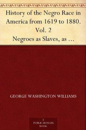 History of the Negro Race in America from 1619 to 1880. Vol. 2 Negroes as Slaves, as Soldiers, and as Citizens by George W. Williams
