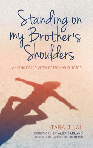 Standing on My Brother's Shoulders: Making Peace with Grief and Suicide - A True Story by Tara J Lal