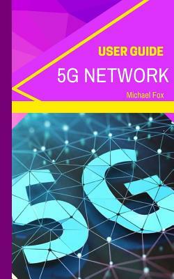 5G Network User Guide: Learn about the BIGGEST new technology, for bigger, better, greater speed, capacity, coverage and responsiveness by Michael Fox