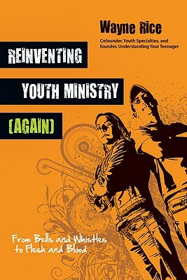 Reinventing Youth Ministry (Again): From Bells and Whistles to Flesh and Blood by Wayne Rice
