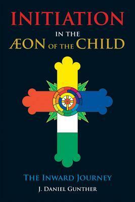 Initiation in the Aeon of the Child: The Inward Journey by J. Daniel Gunther