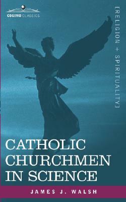 Catholic Churchmen in Science: Sketches of the Lives of Catholic Ecclesiastics Who Were Among the Great Founders in Science by James J. Walsh