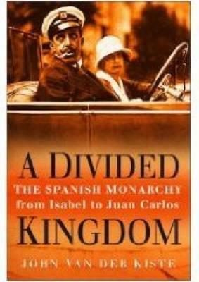 A Divided Kingdom: The Spanish Monarchy From Isabel To Juan Carlos by John Van der Kiste