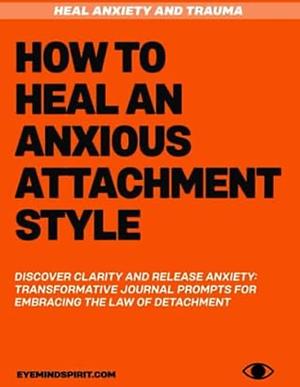 How To Heal An Anxious Attachment Style: Self Therapy Journal to Conquer Anxiety & Become Secure in Relationships by Eye Mind Spirit