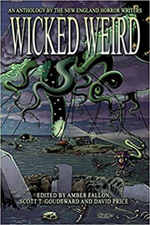 Wicked Weird: An Anthology of the New England Horror Writers by David Price, Matthew M. Bartlett, Jason Parent, Emma J. Gibbon, Amber Fallon, Scott T. Goudsward