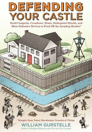 Defending Your Castle: Build Catapults, Crossbows, Moats, Bulletproof Shields, and More Defensive Devices to Fend Off the Invading Hordes by William Gurstelle