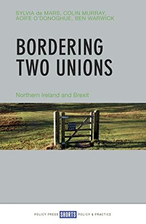 Bordering Two Unions: Northern Ireland and Brexit by Ben Warwick, Aoife O’Donoghue, Colin Murray, Sylvia de Mars