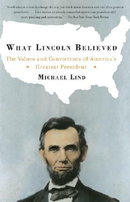 What Lincoln Believed: The Values and Convictions of America's Greatest President by Michael Lind