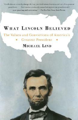 What Lincoln Believed: The Values and Convictions of America's Greatest President by Michael Lind
