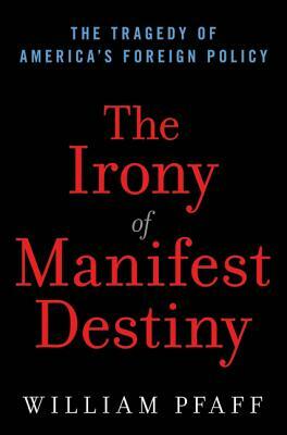 The Irony of Manifest Destiny: The Tragedy of America's Foreign Policy by William Pfaff