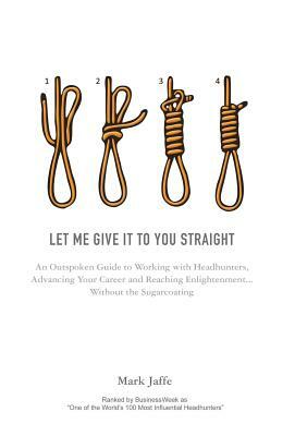 Let Me Give It to You Straight: An Outspoken Guide to Working with Headhunters, Advancing Your Career and Reaching Enlightenment... Without the Sugarc by Mark Jaffe