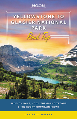 Moon Yellowstone to Glacier National Park Road Trip: Jackson Hole, the Grand Tetons & the Rocky Mountain Front by Carter G. Walker