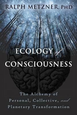 Ecology of Consciousness: The Alchemy of Personal, Collective, and Planetary Transformation by Ralph Metzner
