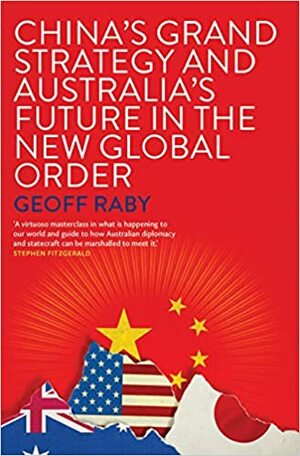 China's Grand Strategy and Australia's Future in the New Global Order by Geoff Raby